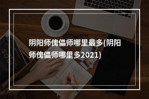 阴阳师傀儡师哪里最多(阴阳师傀儡师哪里多2021)