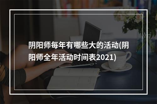 阴阳师每年有哪些大的活动(阴阳师全年活动时间表2021)