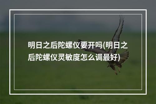 明日之后陀螺仪要开吗(明日之后陀螺仪灵敏度怎么调最好)