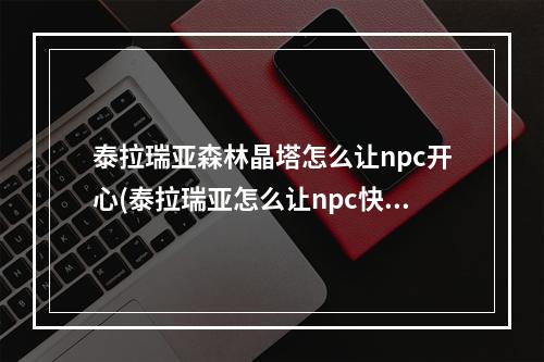 泰拉瑞亚森林晶塔怎么让npc开心(泰拉瑞亚怎么让npc快速到指定位置)