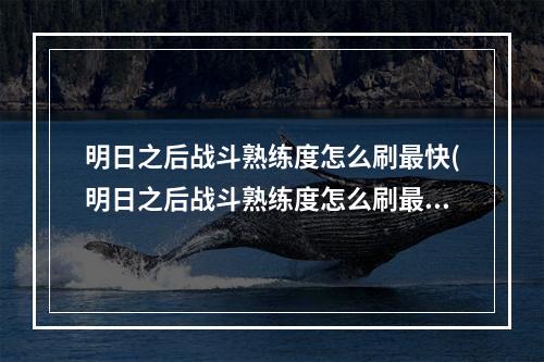 明日之后战斗熟练度怎么刷最快(明日之后战斗熟练度怎么刷最快60级)