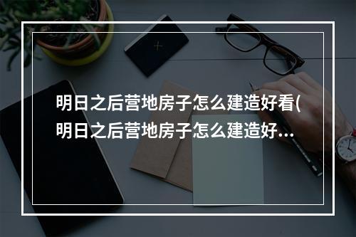 明日之后营地房子怎么建造好看(明日之后营地房子怎么建造好看的)