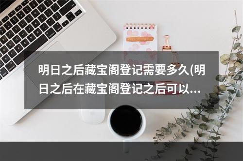 明日之后藏宝阁登记需要多久(明日之后在藏宝阁登记之后可以继续玩吗?)