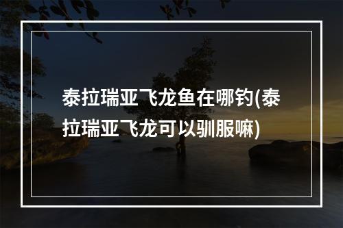 泰拉瑞亚飞龙鱼在哪钓(泰拉瑞亚飞龙可以驯服嘛)