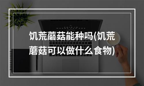 饥荒蘑菇能种吗(饥荒蘑菇可以做什么食物)