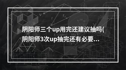 阴阳师三个up用完还建议抽吗(阴阳师3次up抽完还有必要再抽吗?)