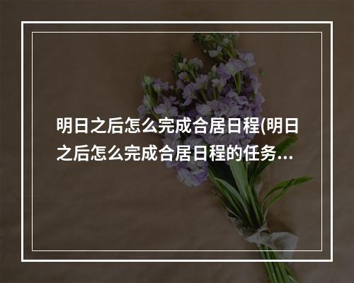 明日之后怎么完成合居日程(明日之后怎么完成合居日程的任务)