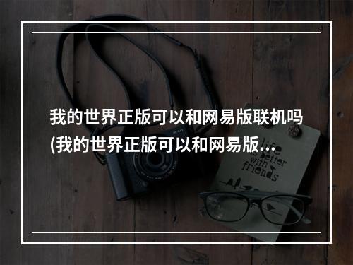 我的世界正版可以和网易版联机吗(我的世界正版可以和网易版联机吗本地)