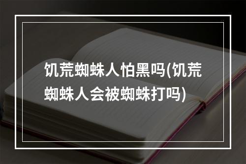 饥荒蜘蛛人怕黑吗(饥荒蜘蛛人会被蜘蛛打吗)