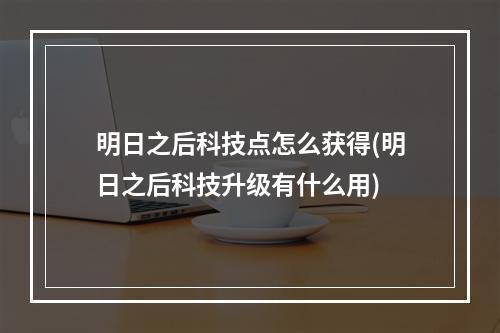 明日之后科技点怎么获得(明日之后科技升级有什么用)