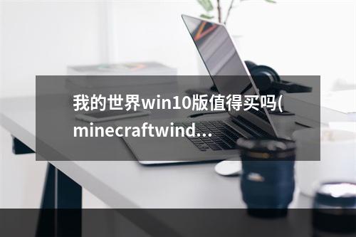 我的世界win10版值得买吗(minecraftwindows10版多少钱)