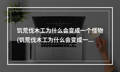 饥荒伐木工为什么会变成一个怪物(饥荒伐木工为什么会变成一个怪物呢)