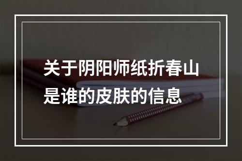 关于阴阳师纸折春山是谁的皮肤的信息