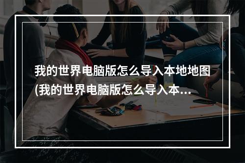 我的世界电脑版怎么导入本地地图(我的世界电脑版怎么导入本地地图教程)