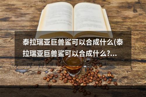 泰拉瑞亚巨兽鲨可以合成什么(泰拉瑞亚巨兽鲨可以合成什么?)