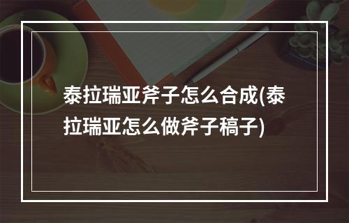 泰拉瑞亚斧子怎么合成(泰拉瑞亚怎么做斧子稿子)