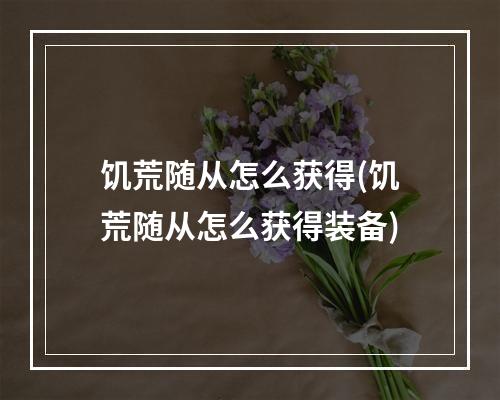 饥荒随从怎么获得(饥荒随从怎么获得装备)