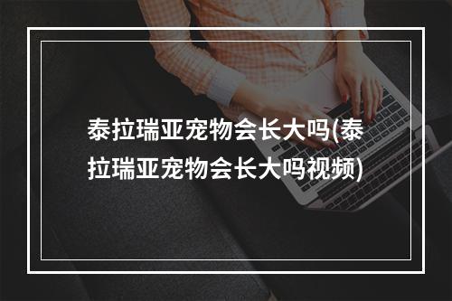 泰拉瑞亚宠物会长大吗(泰拉瑞亚宠物会长大吗视频)