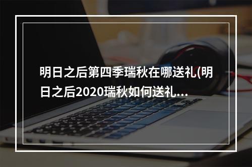 明日之后第四季瑞秋在哪送礼(明日之后2020瑞秋如何送礼物)