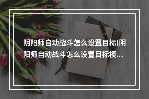 阴阳师自动战斗怎么设置目标(阴阳师自动战斗怎么设置目标模式)