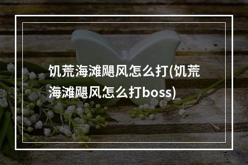 饥荒海滩飓风怎么打(饥荒海滩飓风怎么打boss)