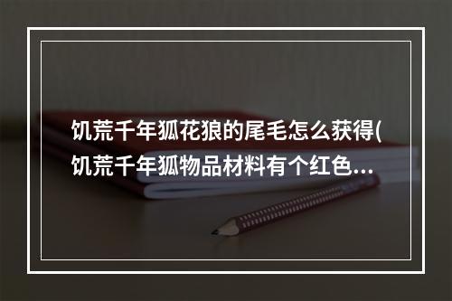 饥荒千年狐花狼的尾毛怎么获得(饥荒千年狐物品材料有个红色是什么)