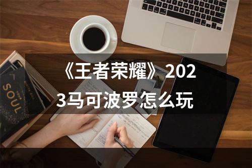 《王者荣耀》2023马可波罗怎么玩