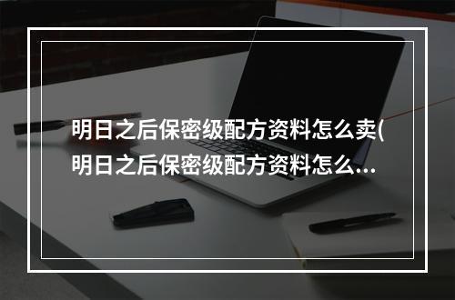 明日之后保密级配方资料怎么卖(明日之后保密级配方资料怎么卖出去快)