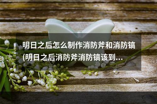 明日之后怎么制作消防斧和消防镐(明日之后消防斧消防镐该到哪里制造?)