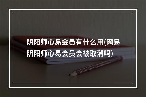 阴阳师心易会员有什么用(网易阴阳师心易会员会被取消吗)