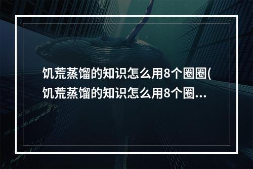 饥荒蒸馏的知识怎么用8个圈圈(饥荒蒸馏的知识怎么用8个圈圈来形容)