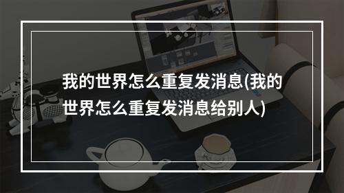 我的世界怎么重复发消息(我的世界怎么重复发消息给别人)