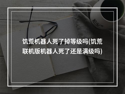 饥荒机器人死了掉等级吗(饥荒联机版机器人死了还是满级吗)