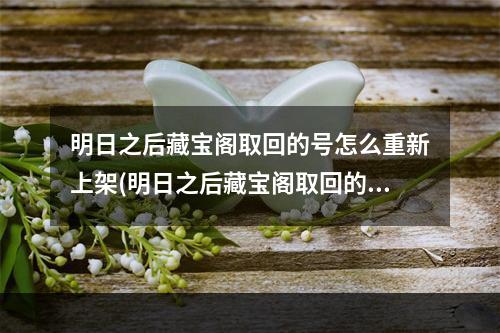 明日之后藏宝阁取回的号怎么重新上架(明日之后藏宝阁取回的号怎么重新上架了)