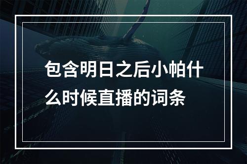 包含明日之后小帕什么时候直播的词条