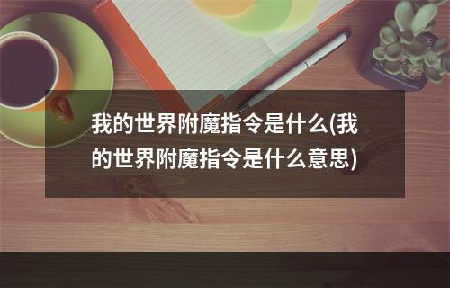 我的世界附魔指令是什么(我的世界附魔指令是什么意思)