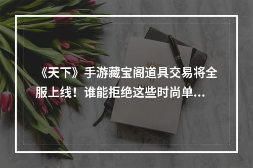 《天下》手游藏宝阁道具交易将全服上线！谁能拒绝这些时尚单品？