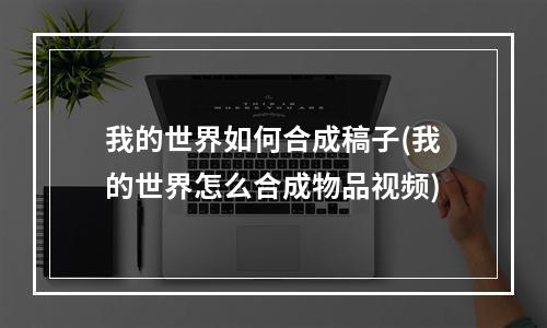 我的世界如何合成稿子(我的世界怎么合成物品视频)