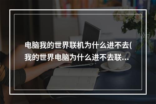 电脑我的世界联机为什么进不去(我的世界电脑为什么进不去联机房间)