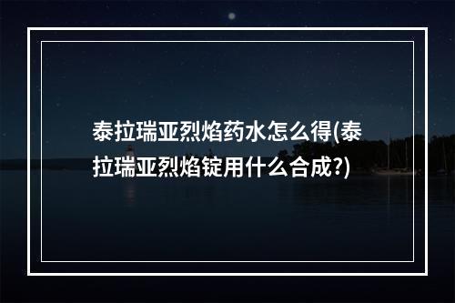 泰拉瑞亚烈焰药水怎么得(泰拉瑞亚烈焰锭用什么合成?)