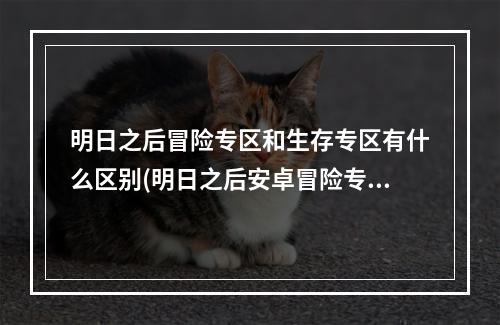 明日之后冒险专区和生存专区有什么区别(明日之后安卓冒险专区和生存专区能组队吗)