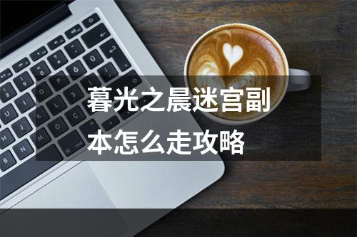 暮光之晨迷宫副本怎么走攻略