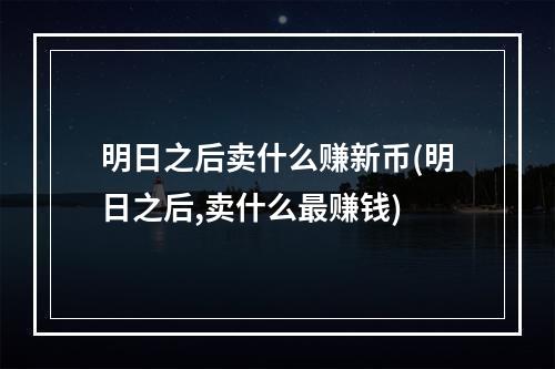 明日之后卖什么赚新币(明日之后,卖什么最赚钱)