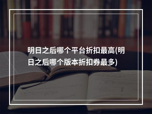 明日之后哪个平台折扣最高(明日之后哪个版本折扣券最多)