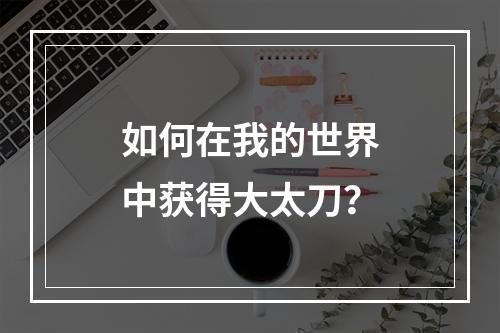 如何在我的世界中获得大太刀？