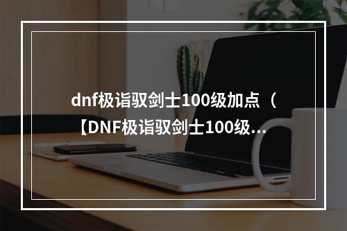 dnf极诣驭剑士100级加点（【DNF极诣驭剑士100级加点攻略】）