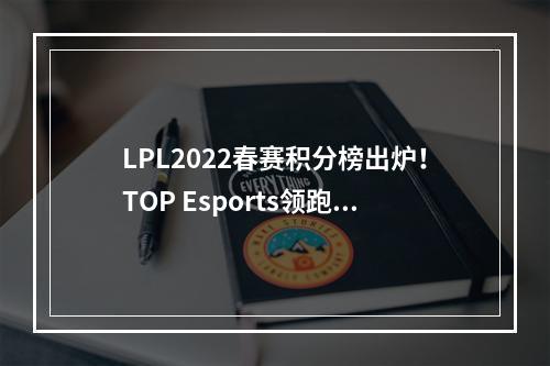 LPL2022春赛积分榜出炉！TOP Esports领跑，FPX和RNG排名前三