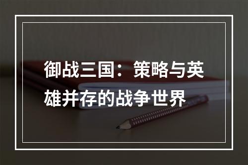 御战三国：策略与英雄并存的战争世界