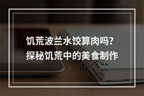 饥荒波兰水饺算肉吗？探秘饥荒中的美食制作