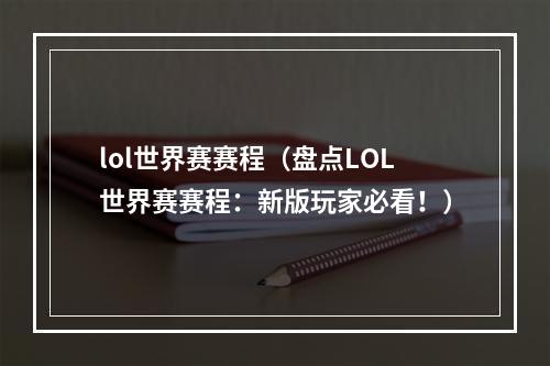 lol世界赛赛程（盘点LOL世界赛赛程：新版玩家必看！）